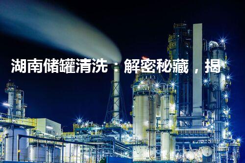 湖南储罐清洗：解密秘藏，揭开神秘面纱！