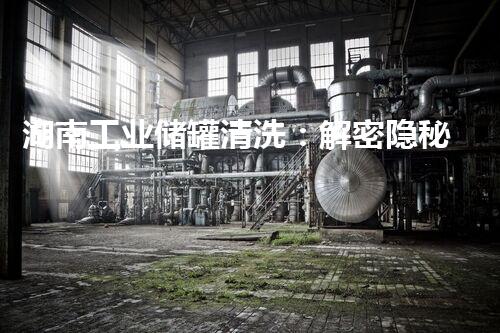湖南工业储罐清洗：解密隐秘的污垢，揭开工业奥秘！