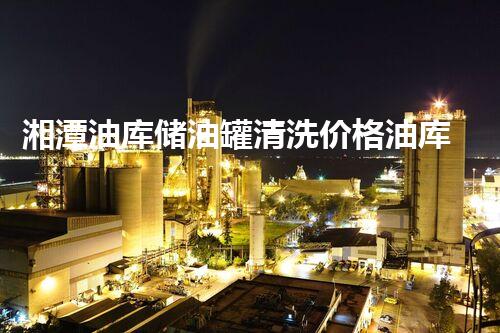 湘潭油库储油罐清洗价格油库储油罐清洗的秘密与费用揭秘！
