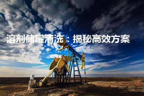 溶剂储罐清洗：揭秘高效方案，让你的设备焕然一新！