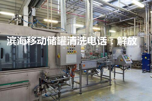 滨海移动储罐清洗电话：解放你的储罐，为环境保驾护航！