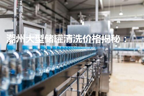 潮州大型储罐清洗价格揭秘：惊人报价背后的秘密！
