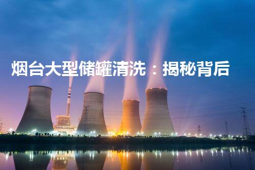 烟台大型储罐清洗：揭秘背后的壮举！