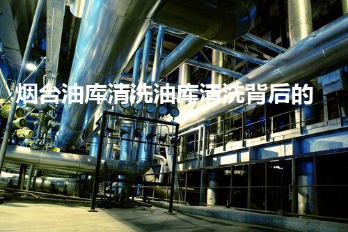 烟台油库清洗油库清洗背后的秘密与挑战揭秘！