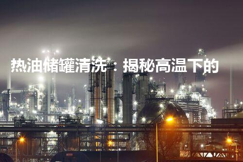 热油储罐清洗：揭秘高温下的神秘大挑战！