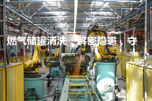 燃气储罐清洗：解密隐患，守护安全！