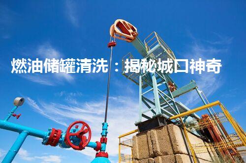 燃油储罐清洗：揭秘城口神奇的黑科技！