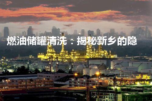 燃油储罐清洗：揭秘新乡的隐秘黑科技！