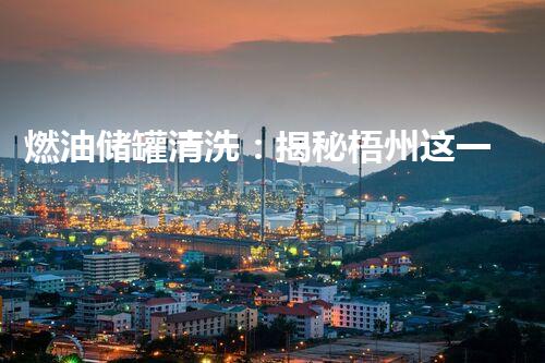 燃油储罐清洗：揭秘梧州这一隐匿行业的惊人内幕！