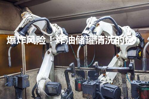 爆炸风险！炸油储罐清洗的惊人秘密揭晓，你知道吗？