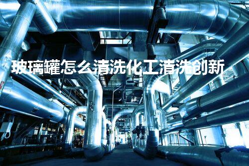 玻璃罐怎么清洗化工清洗创新技术：突破油罐清洗难题的全新策略？