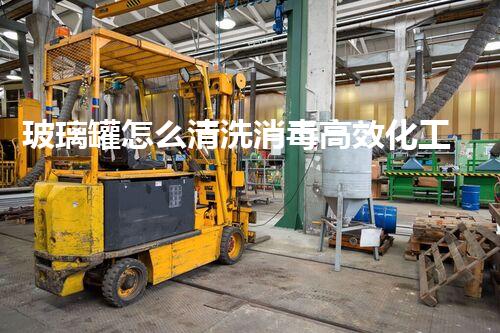 玻璃罐怎么清洗消毒高效化工清洗技术：关键步骤与实用建议！