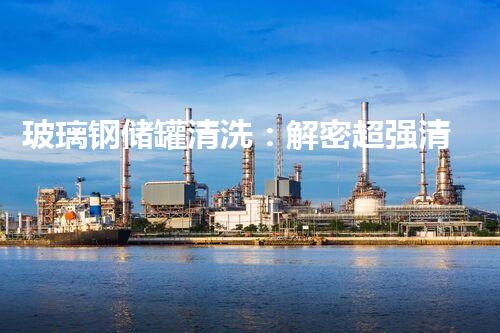 玻璃钢储罐清洗：解密超强清洁技术，保障安全与环保！