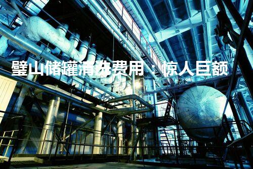 璧山储罐清洗费用：惊人巨额还是物超所值？