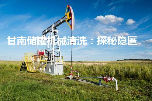 甘南储罐机械清洗：探秘隐匿其中的工业奇迹！