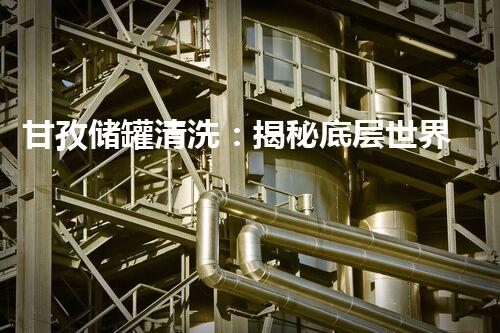 甘孜储罐清洗：揭秘底层世界的神秘之旅！