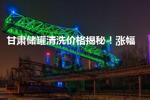 甘肃储罐清洗价格揭秘！涨幅惊人，背后究竟隐藏了什么？