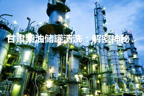 甘肃柴油储罐清洗：解密神秘的黑金守护者！