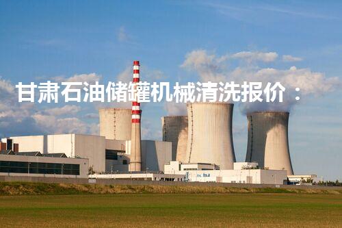 甘肃石油储罐机械清洗报价：专业高效，值得信赖