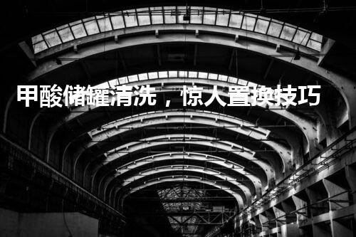 甲酸储罐清洗，惊人置换技巧揭秘！