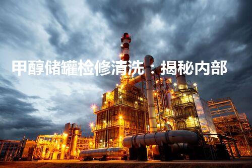 甲醇储罐检修清洗：揭秘内部世界，隐匿的危险是否会被唤醒？