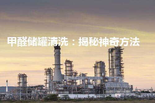 甲醛储罐清洗：揭秘神奇方法，安全高效还环保！