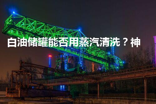 白油储罐能否用蒸汽清洗？神奇的解决方案！