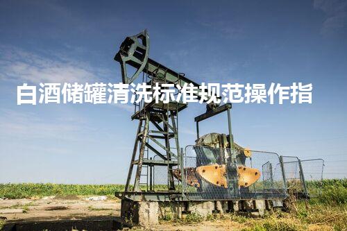 白酒储罐清洗标准规范操作指南