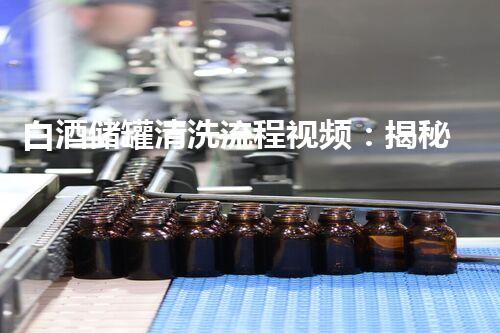 白酒储罐清洗流程视频：揭秘酿造的神秘密码，你知道吗？