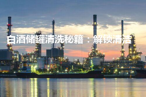 白酒储罐清洗秘籍：解锁清洁技巧，重塑美味佳酿！