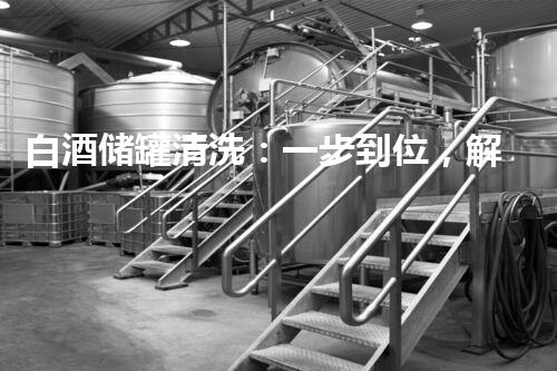 白酒储罐清洗：一步到位，解放你的味蕾！