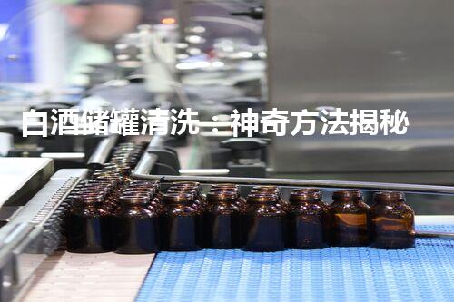 白酒储罐清洗：神奇方法揭秘！