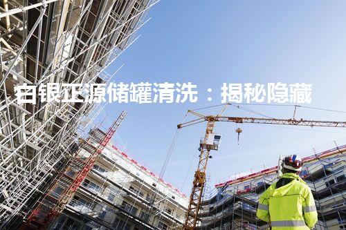 白银正源储罐清洗：揭秘隐藏的秘密！