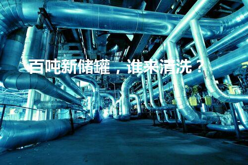 百吨新储罐，谁来清洗？