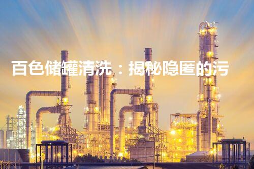 百色储罐清洗：揭秘隐匿的污垢，你知道有多恶心吗？