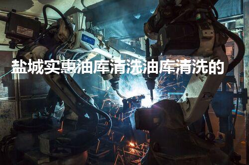 盐城实惠油库清洗油库清洗的秘密与技巧大揭秘！