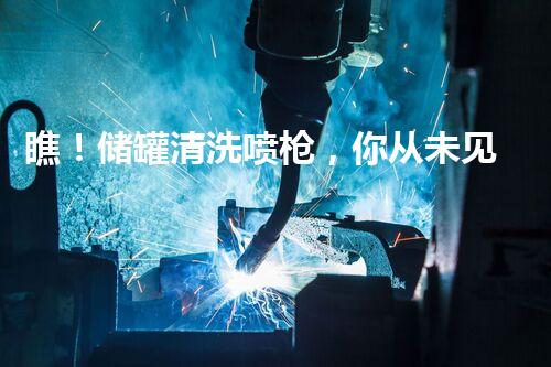 瞧！储罐清洗喷枪，你从未见过的高效神器？