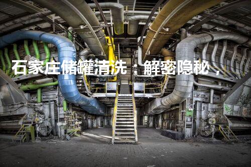石家庄储罐清洗：解密隐秘，揭开尘封的秘密！