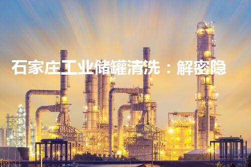 石家庄工业储罐清洗：解密隐秘黑匣子，揭开工业界的神秘面纱！