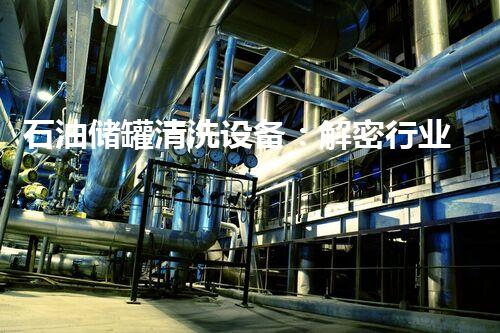 石油储罐清洗设备：解密行业内的黑科技！