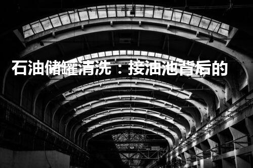 石油储罐清洗：接油池背后的秘密！