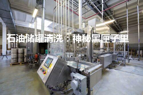 石油储罐清洗：神秘黑匣子里的惊人秘密！