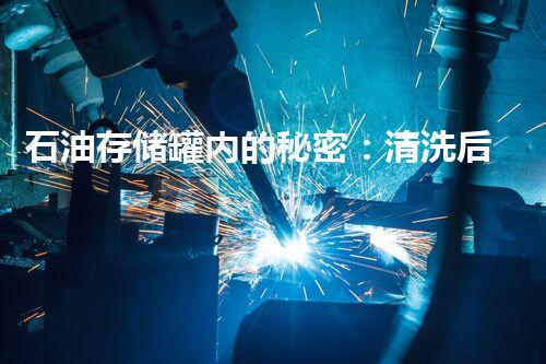 石油存储罐内的秘密：清洗后会发生什么？