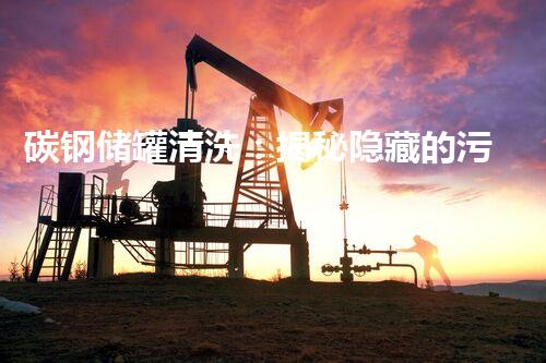 碳钢储罐清洗：揭秘隐藏的污垢，你知道有多脏吗？