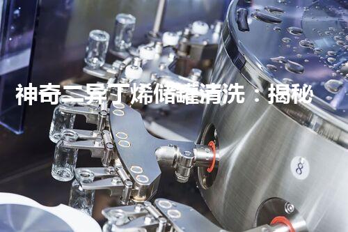 神奇二异丁烯储罐清洗：揭秘背后的惊人技术！