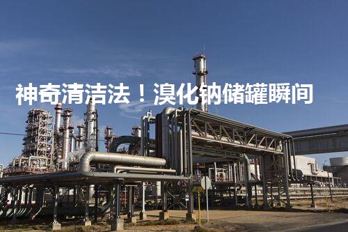 神奇清洁法！溴化钠储罐瞬间焕然一新，你绝对想不到的方法是……