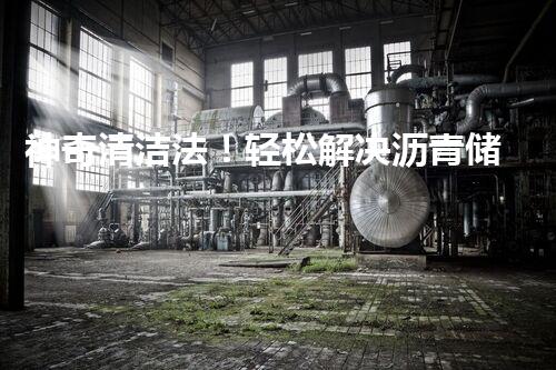 神奇清洁法！轻松解决沥青储罐难题？