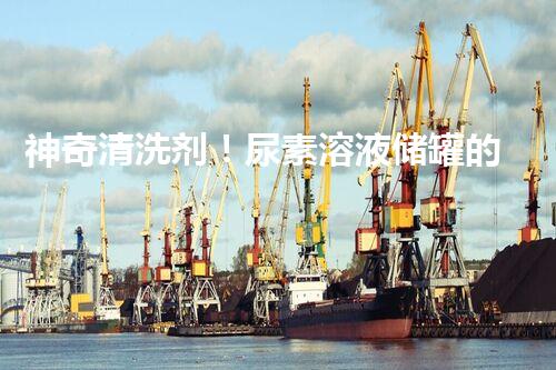 神奇清洗剂！尿素溶液储罐的秘密武器是什么？