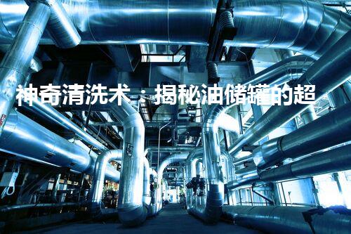 神奇清洗术：揭秘油储罐的超级大招！