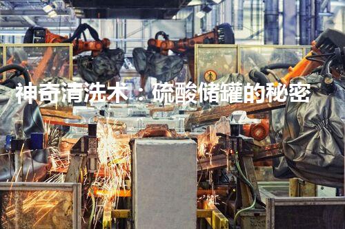 神奇清洗术：硫酸储罐的秘密解锁！